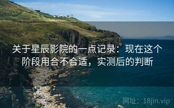 关于星辰影院的一点记录:现在这个阶段用合不合适,实测后的判断 关于星辰影院的一点记录:现在这个阶段用合不合适,实测后的判断