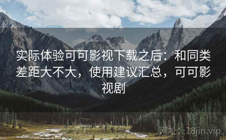 实际体验可可影视下载之后:和同类差距大不大,使用建议汇总,可可影视剧 实际体验可可影视下载之后:和同类差距大不大,使用建议汇总,可可影视剧