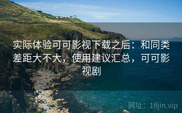 实际体验可可影视下载之后:和同类差距大不大,使用建议汇总,可可影视剧 实际体验可可影视下载之后:和同类差距大不大,使用建议汇总,可可影视剧
