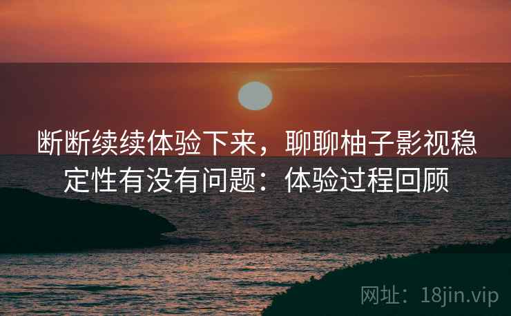 断断续续体验下来,聊聊柚子影视稳定性有没有问题:体验过程回顾 断断续续体验下来,聊聊柚子影视稳定性有没有问题:体验过程回顾