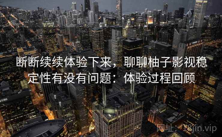断断续续体验下来,聊聊柚子影视稳定性有没有问题:体验过程回顾 断断续续体验下来,聊聊柚子影视稳定性有没有问题:体验过程回顾