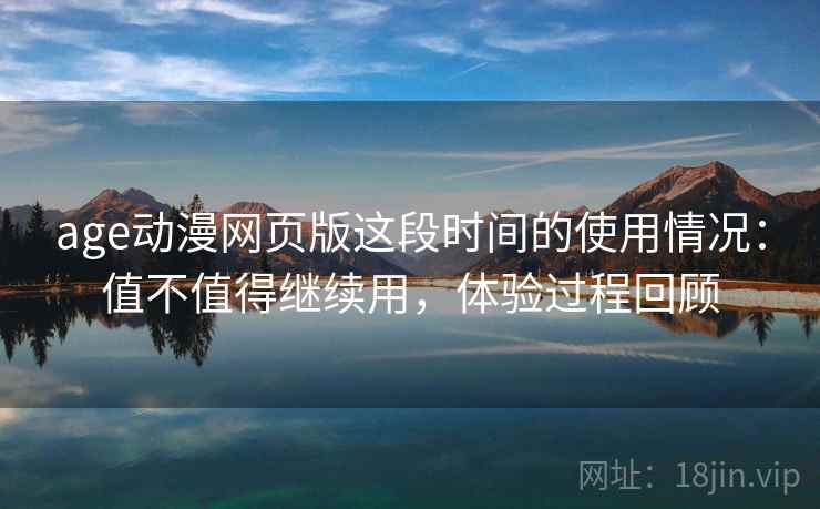 age动漫网页版这段时间的使用情况:值不值得继续用,体验过程回顾 age动漫网页版这段时间的使用情况:值不值得继续用,体验过程回顾