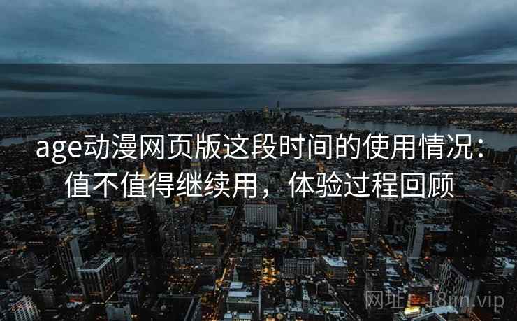 age动漫网页版这段时间的使用情况:值不值得继续用,体验过程回顾 age动漫网页版这段时间的使用情况:值不值得继续用,体验过程回顾