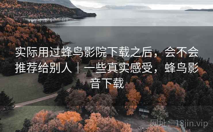 实际用过蜂鸟影院下载之后,会不会推荐给别人|一些真实感受,蜂鸟影音下载 实际用过蜂鸟影院下载之后,会不会推荐给别人|一些真实感受,蜂鸟影音下载