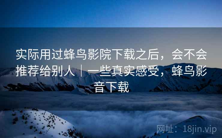 实际用过蜂鸟影院下载之后,会不会推荐给别人|一些真实感受,蜂鸟影音下载 实际用过蜂鸟影院下载之后,会不会推荐给别人|一些真实感受,蜂鸟影音下载