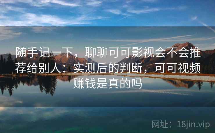 随手记一下,聊聊可可影视会不会推荐给别人:实测后的判断,可可视频赚钱是真的吗 随手记一下,聊聊可可影视会不会推荐给别人:实测后的判断,可可视频赚钱是真的吗