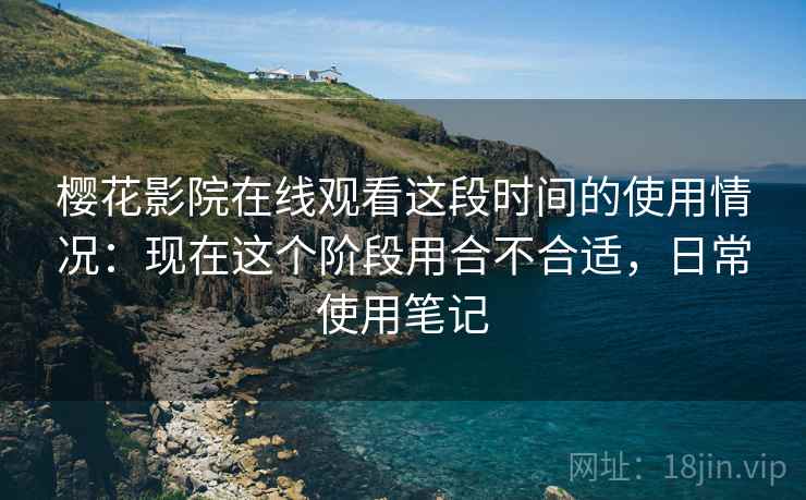 樱花影院在线观看这段时间的使用情况:现在这个阶段用合不合适,日常使用笔记 樱花影院在线观看这段时间的使用情况:现在这个阶段用合不合适,日常使用笔记