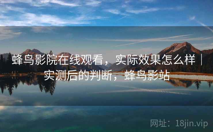蜂鸟影院在线观看,实际效果怎么样|实测后的判断,蜂鸟影站 蜂鸟影院在线观看,实际效果怎么样|实测后的判断,蜂鸟影站
