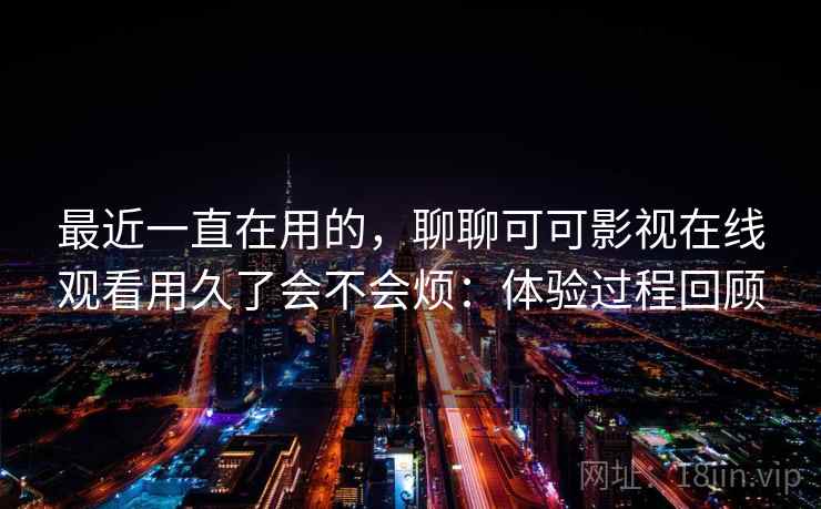 最近一直在用的,聊聊可可影视在线观看用久了会不会烦:体验过程回顾 最近一直在用的,聊聊可可影视在线观看用久了会不会烦:体验过程回顾