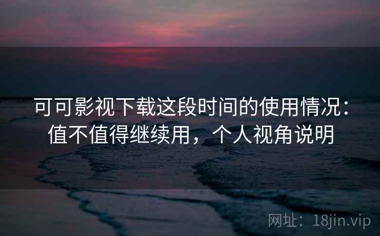 可可影视下载这段时间的使用情况:值不值得继续用,个人视角说明 可可影视下载这段时间的使用情况:值不值得继续用,个人视角说明