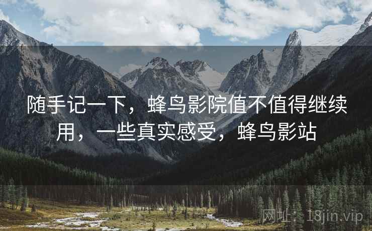 随手记一下,蜂鸟影院值不值得继续用,一些真实感受,蜂鸟影站 随手记一下,蜂鸟影院值不值得继续用,一些真实感受,蜂鸟影站
