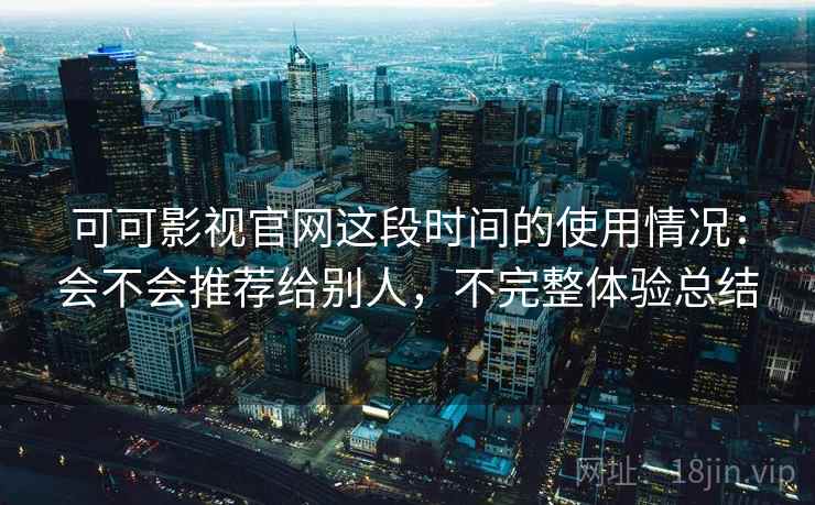 可可影视官网这段时间的使用情况:会不会推荐给别人,不完整体验总结 可可影视官网这段时间的使用情况:会不会推荐给别人,不完整体验总结