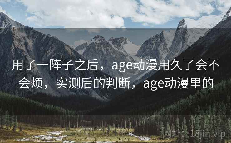 用了一阵子之后,age动漫用久了会不会烦,实测后的判断,age动漫里的 用了一阵子之后,age动漫用久了会不会烦,实测后的判断,age动漫里的