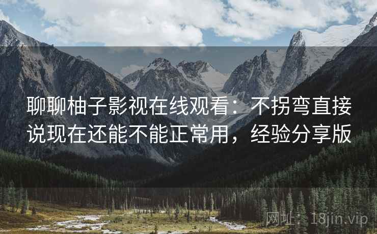 聊聊柚子影视在线观看:不拐弯直接说现在还能不能正常用,经验分享版 聊聊柚子影视在线观看:不拐弯直接说现在还能不能正常用,经验分享版