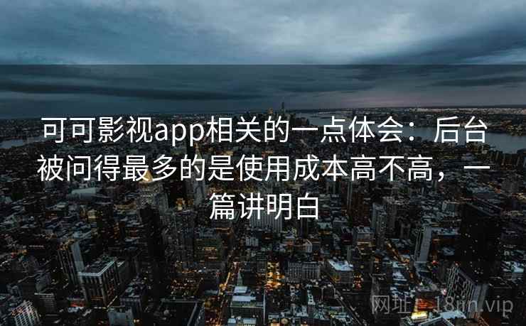 可可影视app相关的一点体会:后台被问得最多的是使用成本高不高,一篇讲明白 可可影视app相关的一点体会:后台被问得最多的是使用成本高不高,一篇讲明白