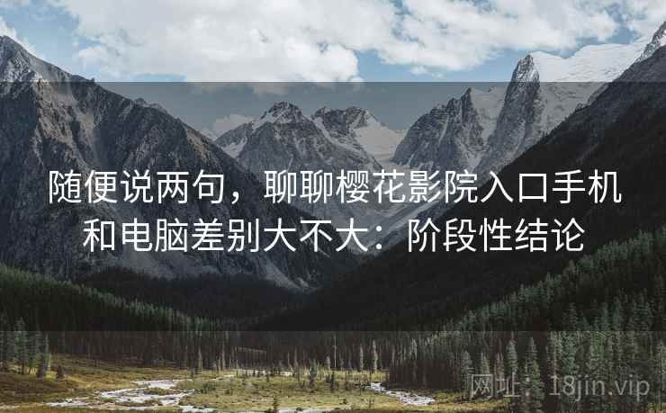 随便说两句,聊聊樱花影院入口手机和电脑差别大不大:阶段性结论 随便说两句,聊聊樱花影院入口手机和电脑差别大不大:阶段性结论