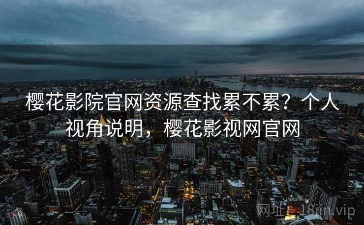 樱花影院官网资源查找累不累?个人视角说明,樱花影视网官网 樱花影院官网资源查找累不累?个人视角说明,樱花影视网官网