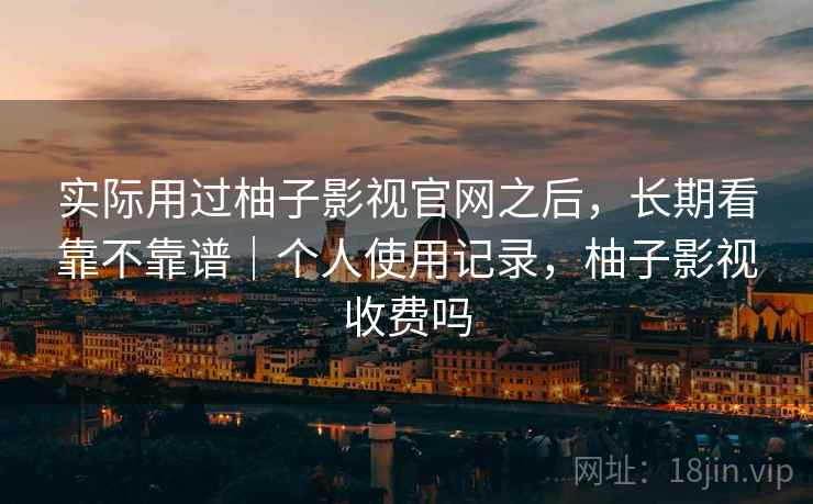实际用过柚子影视官网之后,长期看靠不靠谱|个人使用记录,柚子影视收费吗 实际用过柚子影视官网之后,长期看靠不靠谱|个人使用记录,柚子影视收费吗