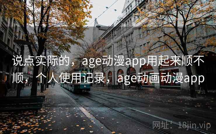 说点实际的,age动漫app用起来顺不顺,个人使用记录,age动画动漫app 说点实际的,age动漫app用起来顺不顺,个人使用记录,age动画动漫app