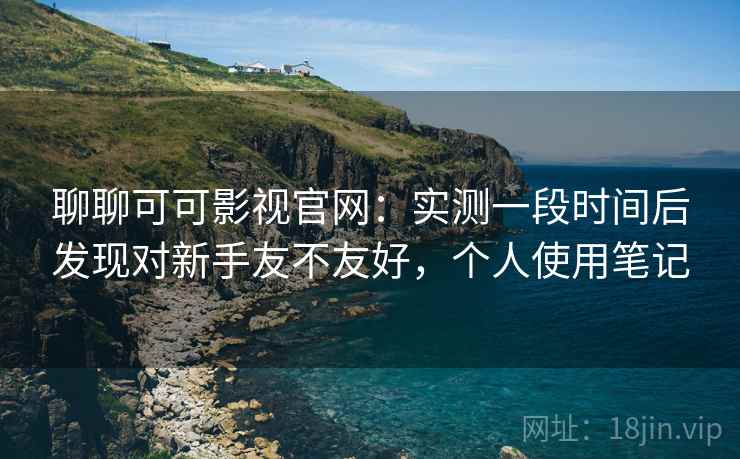 聊聊可可影视官网:实测一段时间后发现对新手友不友好,个人使用笔记 聊聊可可影视官网:实测一段时间后发现对新手友不友好,个人使用笔记