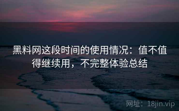 黑料网这段时间的使用情况:值不值得继续用,不完整体验总结 黑料网这段时间的使用情况:值不值得继续用,不完整体验总结