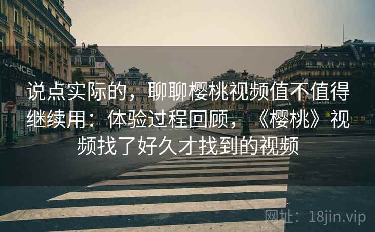 说点实际的,聊聊樱桃视频值不值得继续用:体验过程回顾,《樱桃》视频找了好久才找到的视频 说点实际的,聊聊樱桃视频值不值得继续用:体验过程回顾,《樱桃》视频找了好久才找到的视频