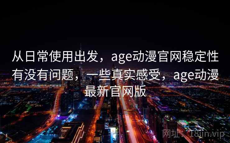 从日常使用出发,age动漫官网稳定性有没有问题,一些真实感受,age动漫最新官网版 从日常使用出发,age动漫官网稳定性有没有问题,一些真实感受,age动漫最新官网版