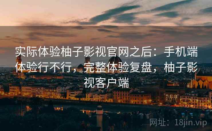 实际体验柚子影视官网之后:手机端体验行不行,完整体验复盘,柚子影视客户端 实际体验柚子影视官网之后:手机端体验行不行,完整体验复盘,柚子影视客户端