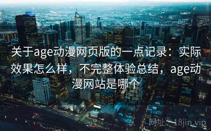 关于age动漫网页版的一点记录:实际效果怎么样,不完整体验总结,age动漫网站是哪个 关于age动漫网页版的一点记录:实际效果怎么样,不完整体验总结,age动漫网站是哪个