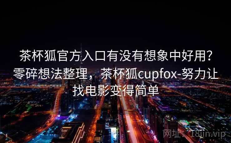 茶杯狐官方入口有没有想象中好用?零碎想法整理,茶杯狐cupfox-努力让找电影变得简单 茶杯狐官方入口有没有想象中好用?零碎想法整理,茶杯狐cupfox-努力让找电影变得简单