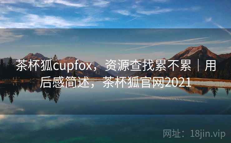 茶杯狐cupfox,资源查找累不累|用后感简述,茶杯狐官网2021 茶杯狐cupfox,资源查找累不累|用后感简述,茶杯狐官网2021