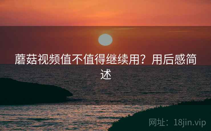 蘑菇视频值不值得继续用?用后感简述 蘑菇视频值不值得继续用?用后感简述
