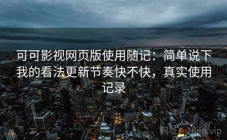 可可影视网页版使用随记:简单说下我的看法更新节奏快不快,真实使用记录 可可影视网页版使用随记:简单说下我的看法更新节奏快不快,真实使用记录