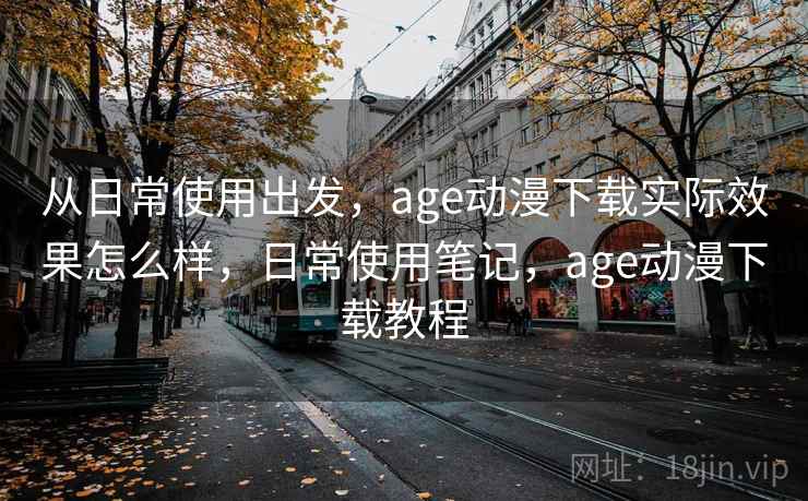 从日常使用出发,age动漫下载实际效果怎么样,日常使用笔记,age动漫下载教程 从日常使用出发,age动漫下载实际效果怎么样,日常使用笔记,age动漫下载教程