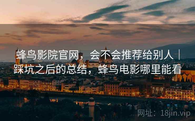 蜂鸟影院官网,会不会推荐给别人|踩坑之后的总结,蜂鸟电影哪里能看 蜂鸟影院官网,会不会推荐给别人|踩坑之后的总结,蜂鸟电影哪里能看