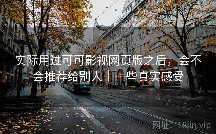 实际用过可可影视网页版之后,会不会推荐给别人|一些真实感受 实际用过可可影视网页版之后,会不会推荐给别人|一些真实感受