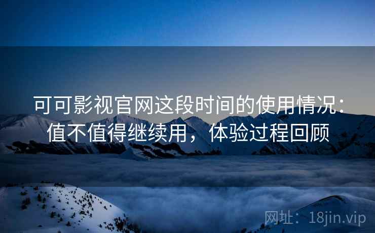 可可影视官网这段时间的使用情况:值不值得继续用,体验过程回顾 可可影视官网这段时间的使用情况:值不值得继续用,体验过程回顾