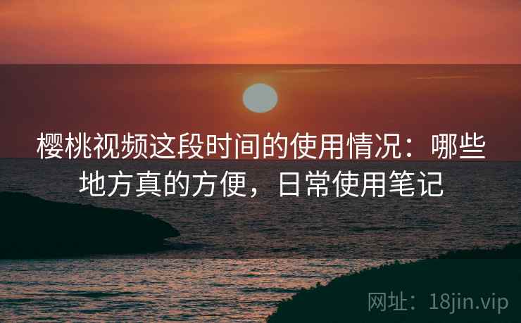 樱桃视频这段时间的使用情况:哪些地方真的方便,日常使用笔记 樱桃视频这段时间的使用情况:哪些地方真的方便,日常使用笔记