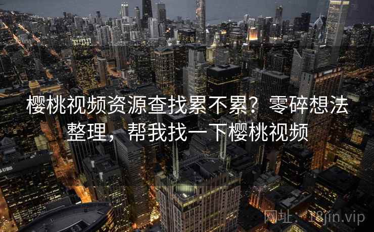 樱桃视频资源查找累不累?零碎想法整理,帮我找一下樱桃视频 樱桃视频资源查找累不累?零碎想法整理,帮我找一下樱桃视频