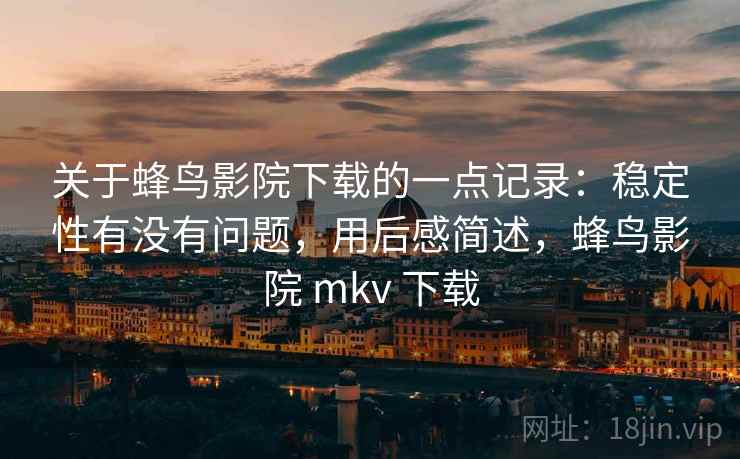 关于蜂鸟影院下载的一点记录:稳定性有没有问题,用后感简述,蜂鸟影院 mkv 下载 关于蜂鸟影院下载的一点记录:稳定性有没有问题,用后感简述,蜂鸟影院 mkv 下载