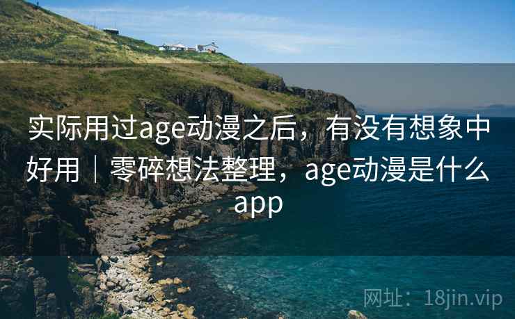 实际用过age动漫之后,有没有想象中好用|零碎想法整理,age动漫是什么app 实际用过age动漫之后,有没有想象中好用|零碎想法整理,age动漫是什么app