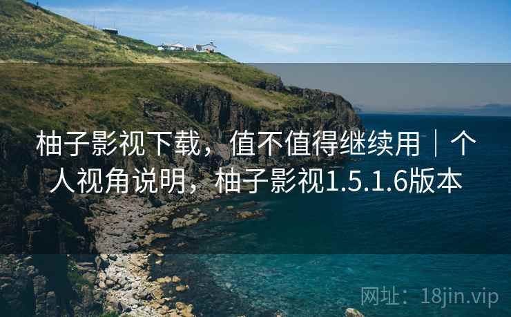 柚子影视下载,值不值得继续用|个人视角说明,柚子影视1.5.1.6版本 柚子影视下载,值不值得继续用|个人视角说明,柚子影视1.5.1.6版本