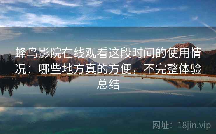 蜂鸟影院在线观看这段时间的使用情况:哪些地方真的方便,不完整体验总结 蜂鸟影院在线观看这段时间的使用情况:哪些地方真的方便,不完整体验总结