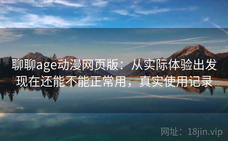 聊聊age动漫网页版:从实际体验出发现在还能不能正常用,真实使用记录 聊聊age动漫网页版:从实际体验出发现在还能不能正常用,真实使用记录
