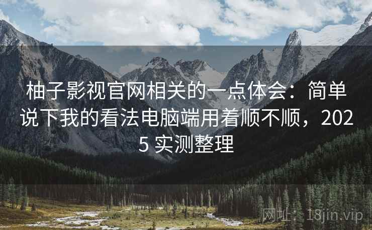 柚子影视官网相关的一点体会:简单说下我的看法电脑端用着顺不顺,2025 实测整理 柚子影视官网相关的一点体会:简单说下我的看法电脑端用着顺不顺,2025 实测整理