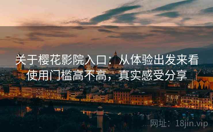 关于樱花影院入口:从体验出发来看使用门槛高不高,真实感受分享 关于樱花影院入口:从体验出发来看使用门槛高不高,真实感受分享