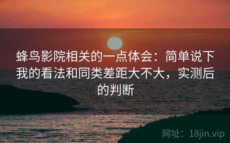 蜂鸟影院相关的一点体会:简单说下我的看法和同类差距大不大,实测后的判断 蜂鸟影院相关的一点体会:简单说下我的看法和同类差距大不大,实测后的判断