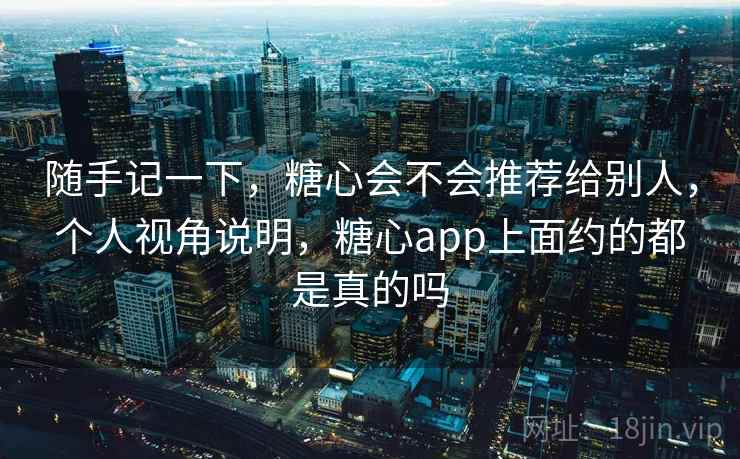 随手记一下,糖心会不会推荐给别人,个人视角说明,糖心app上面约的都是真的吗 随手记一下,糖心会不会推荐给别人,个人视角说明,糖心app上面约的都是真的吗