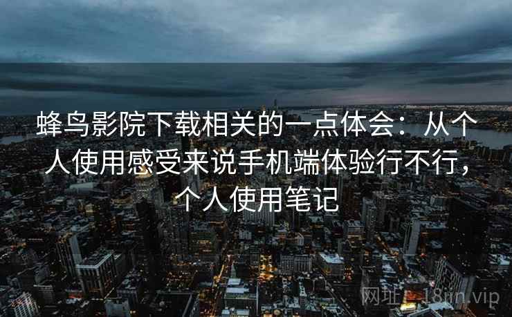 蜂鸟影院下载相关的一点体会:从个人使用感受来说手机端体验行不行,个人使用笔记 蜂鸟影院下载相关的一点体会:从个人使用感受来说手机端体验行不行,个人使用笔记