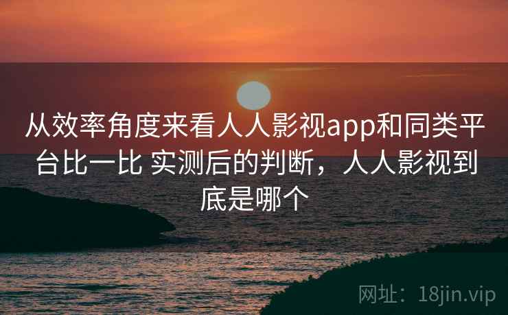 从效率角度来看人人影视app和同类平台比一比 实测后的判断,人人影视到底是哪个 从效率角度来看人人影视app和同类平台比一比 实测后的判断,人人影视到底是哪个